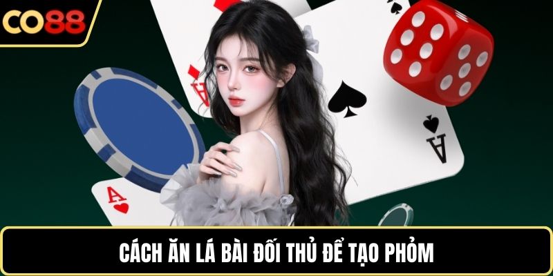 Cách ăn lá bài đối thủ để tạo phỏm