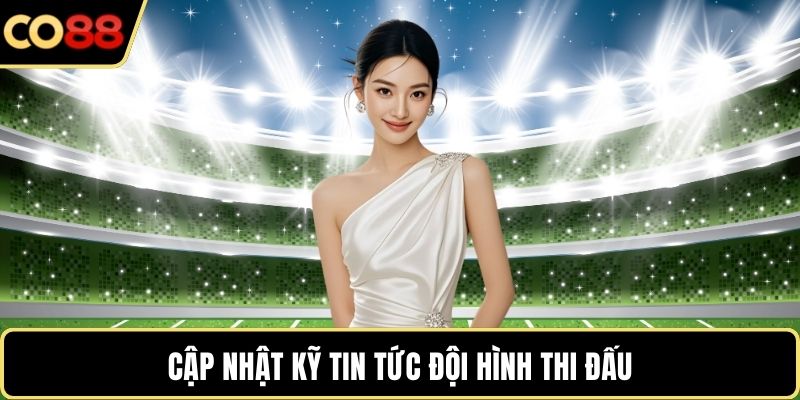 Cập nhật kỹ tin tức đội hình thi đấu