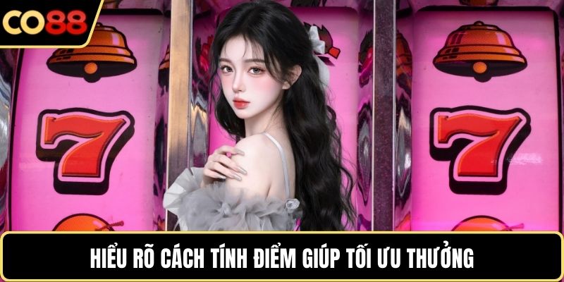 Hiểu rõ cách tính điểm giúp tối ưu thưởng