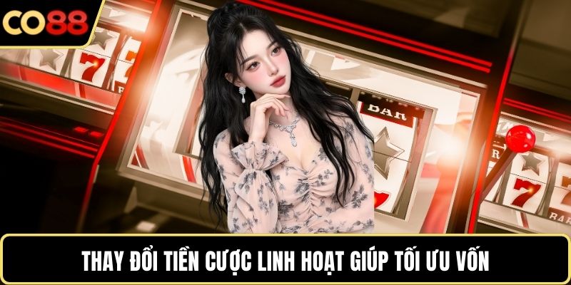 Thay đổi tiền cược linh hoạt giúp tối ưu vốn